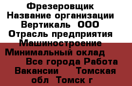 Фрезеровщик › Название организации ­ Вертикаль, ООО › Отрасль предприятия ­ Машиностроение › Минимальный оклад ­ 55 000 - Все города Работа » Вакансии   . Томская обл.,Томск г.